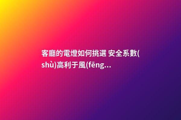 客廳的電燈如何挑選 安全系數(shù)高利于風(fēng)水
